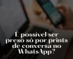 É Possível ser Preso só por Prints de Conversa no WhatsApp?