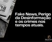 Fake News, Perigo da Desinformação e os Crimes nos Tempos Atuais.