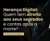 Herança Digital: Quem tem direito aos seus segredos e contas após a morte?
