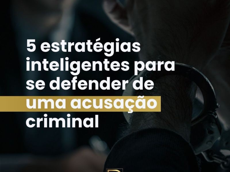 5 Estratégias inteligentes para se defender de uma acusação criminal.